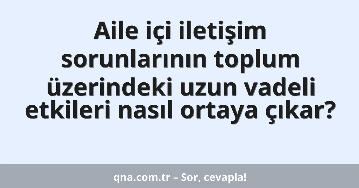 Aile içi iletişim sorunlarının toplum üzerindeki uzun vadeli etkileri nasıl ortaya çıkar?