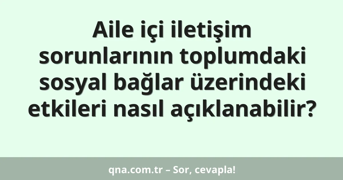 Aile içi iletişim sorunlarının toplumdaki sosyal bağlar üzerindeki etkileri nasıl açıklanabilir?