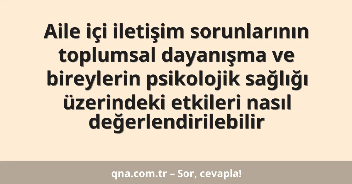 Aile içi iletişim sorunlarının toplumsal dayanışma ve bireylerin psikolojik sağlığı üzerindeki etkileri nasıl değerlendirilebilir