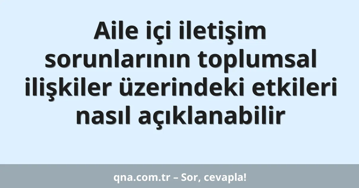 Aile içi iletişim sorunlarının toplumsal ilişkiler üzerindeki etkileri nasıl açıklanabilir