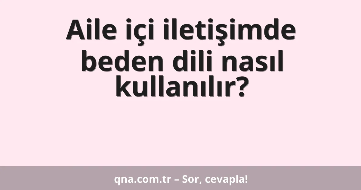 Aile içi iletişimde beden dili nasıl kullanılır?