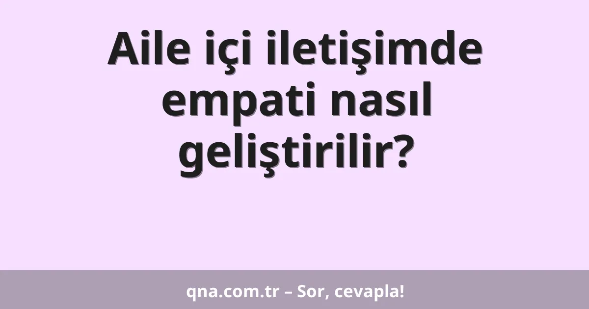 Aile içi iletişimde empati nasıl geliştirilir?