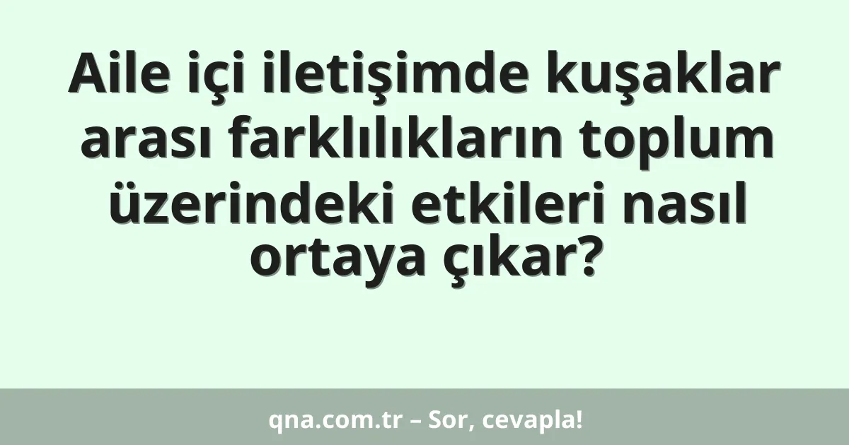 Aile içi iletişimde kuşaklar arası farklılıkların toplum üzerindeki etkileri nasıl ortaya çıkar?