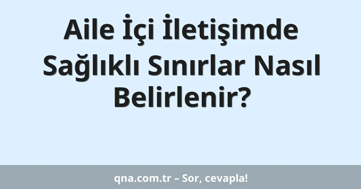 Aile İçi İletişimde Sağlıklı Sınırlar Nasıl Belirlenir?