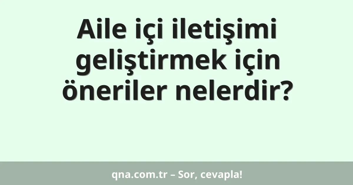 Aile içi iletişimi geliştirmek için öneriler nelerdir?