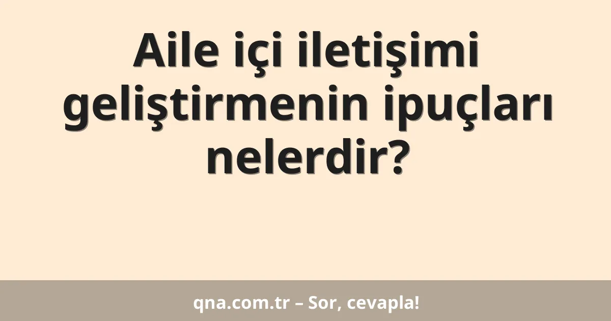 Aile içi iletişimi geliştirmenin ipuçları nelerdir?