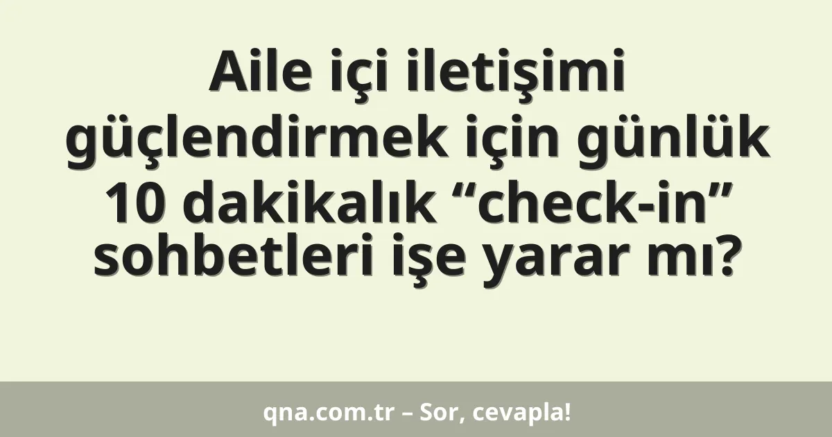 Aile içi iletişimi güçlendirmek için günlük 10 dakikalık “check-in” sohbetleri işe yarar mı?