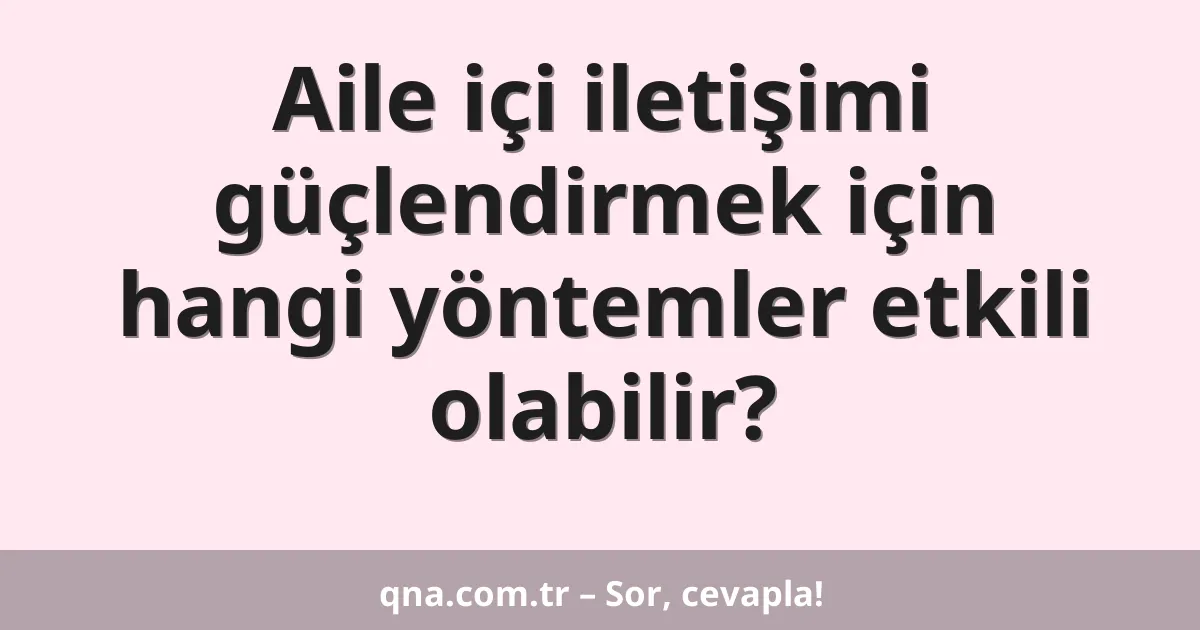 Aile içi iletişimi güçlendirmek için hangi yöntemler etkili olabilir?