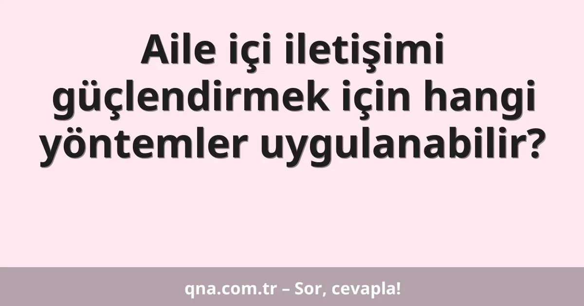 Aile içi iletişimi güçlendirmek için hangi yöntemler uygulanabilir?