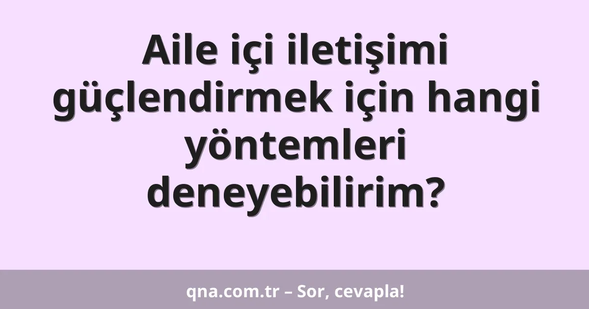 Aile içi iletişimi güçlendirmek için hangi yöntemleri deneyebilirim?