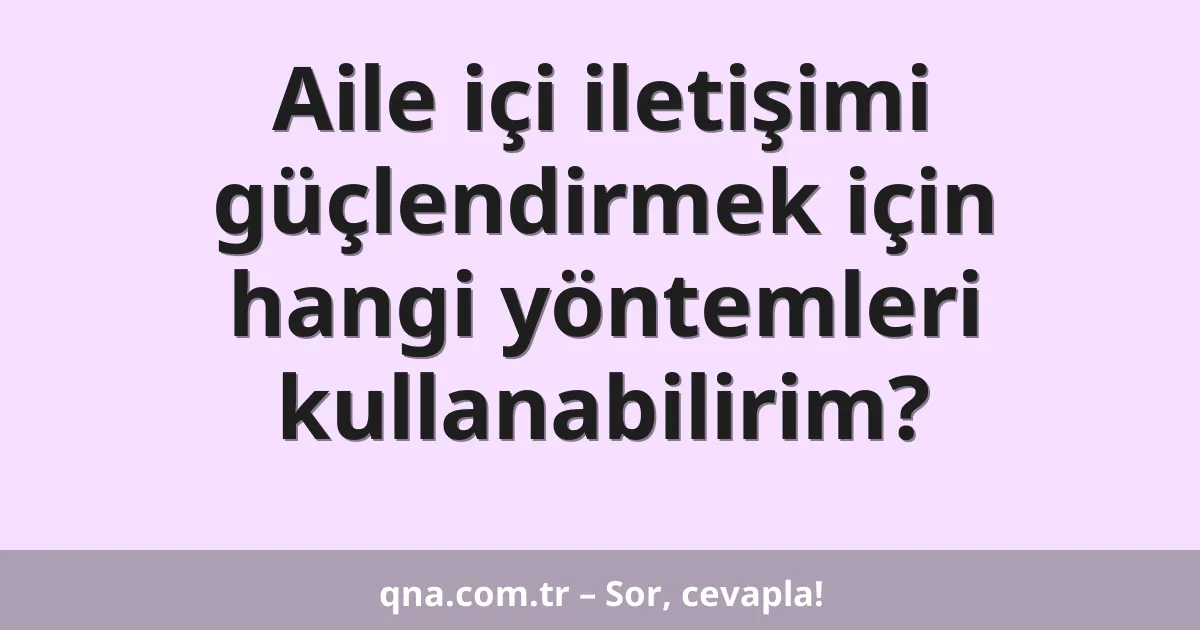 Aile içi iletişimi güçlendirmek için hangi yöntemleri kullanabilirim?