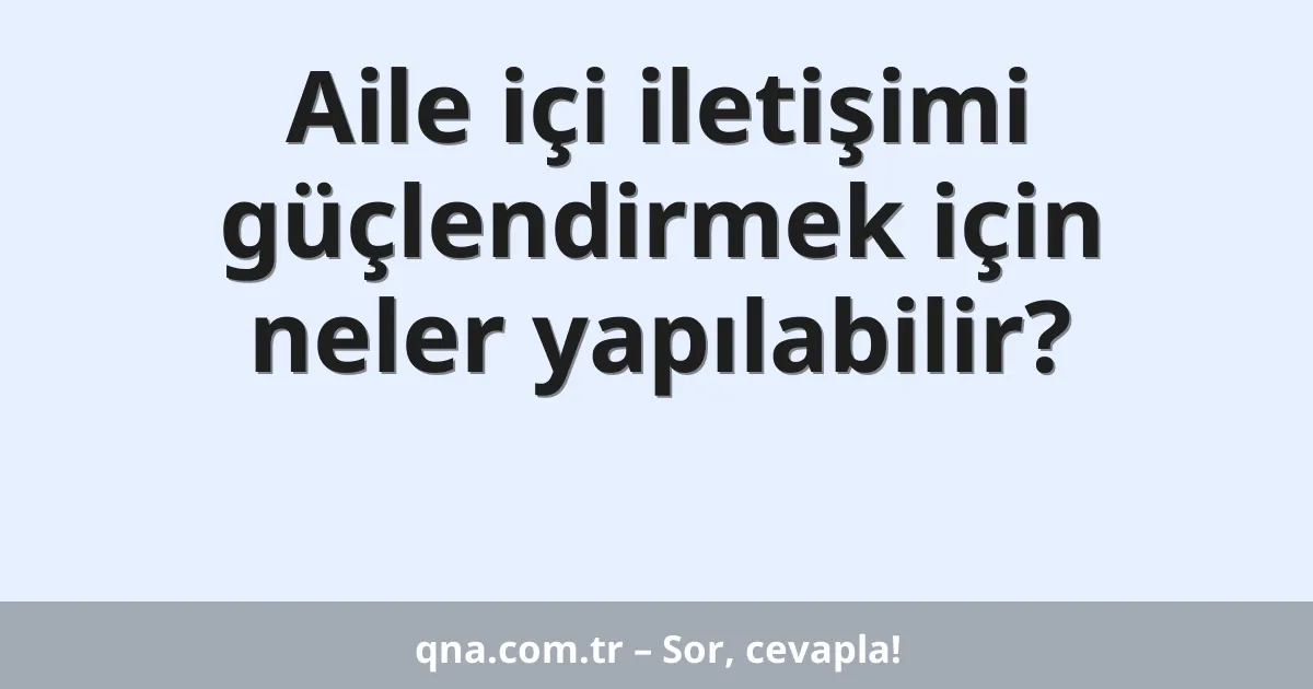 Aile içi iletişimi güçlendirmek için neler yapılabilir?