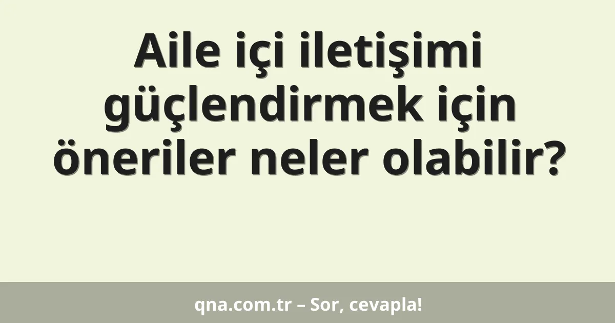 Aile içi iletişimi güçlendirmek için öneriler neler olabilir?