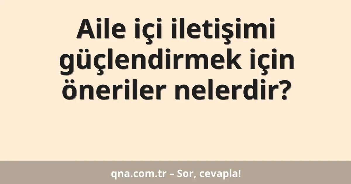 Aile içi iletişimi güçlendirmek için öneriler nelerdir?