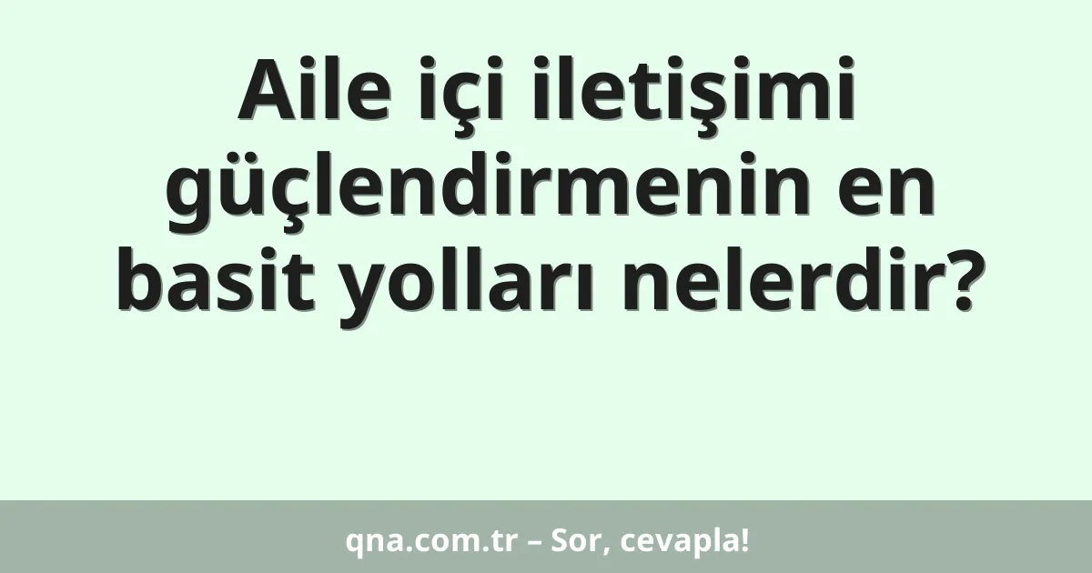 Aile içi iletişimi güçlendirmenin en basit yolları nelerdir?