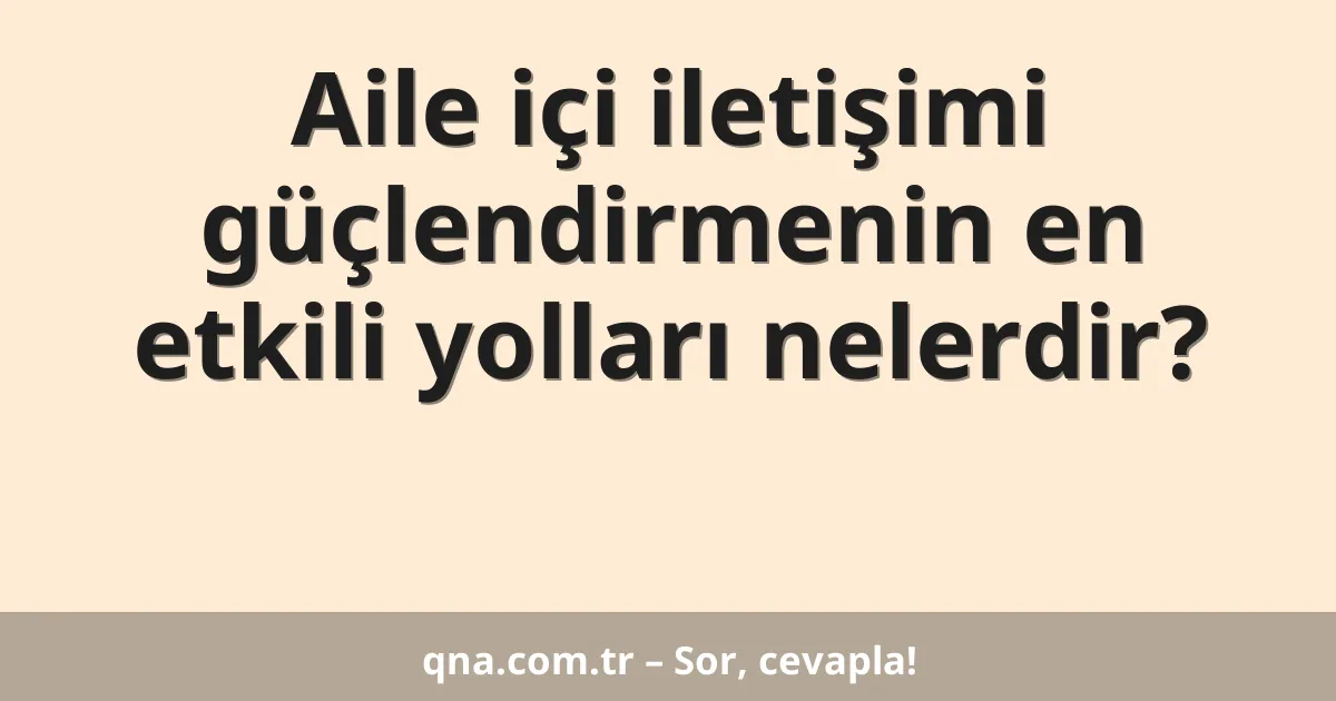 Aile içi iletişimi güçlendirmenin en etkili yolları nelerdir?