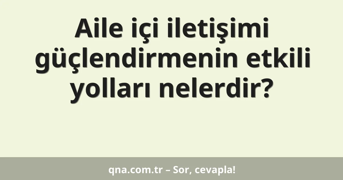 Aile içi iletişimi güçlendirmenin etkili yolları nelerdir?