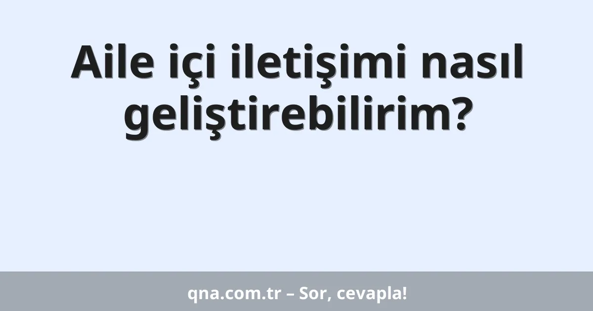 Aile içi iletişimi nasıl geliştirebilirim?