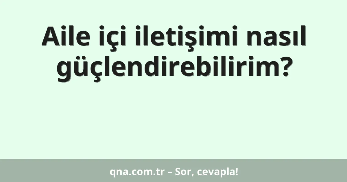 Aile içi iletişimi nasıl güçlendirebilirim?