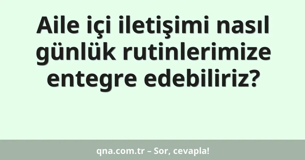 Aile içi iletişimi nasıl günlük rutinlerimize entegre edebiliriz?