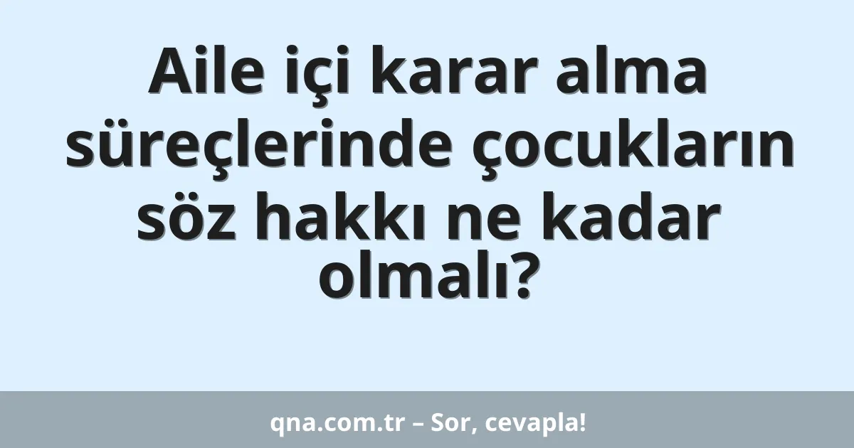 Aile içi karar alma süreçlerinde çocukların söz hakkı ne kadar olmalı?