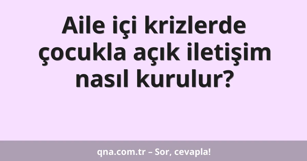 Aile içi krizlerde çocukla açık iletişim nasıl kurulur?