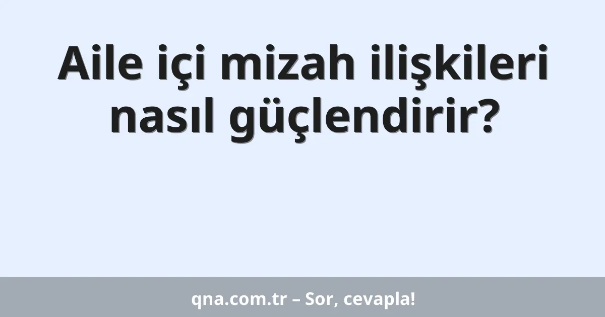 Aile içi mizah ilişkileri nasıl güçlendirir?
