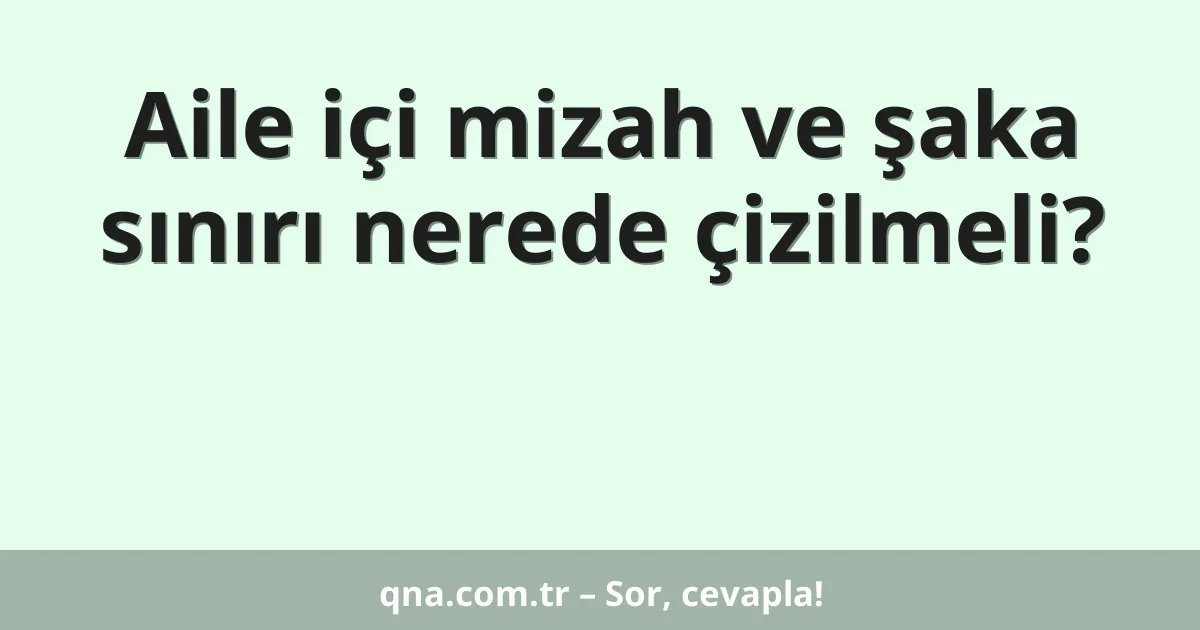 Aile içi mizah ve şaka sınırı nerede çizilmeli?