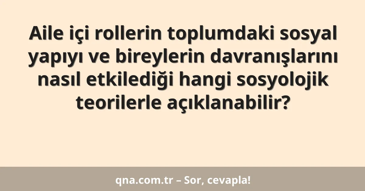 Aile içi rollerin toplumdaki sosyal yapıyı ve bireylerin davranışlarını nasıl etkilediği hangi sosyolojik teorilerle açıklanabilir?