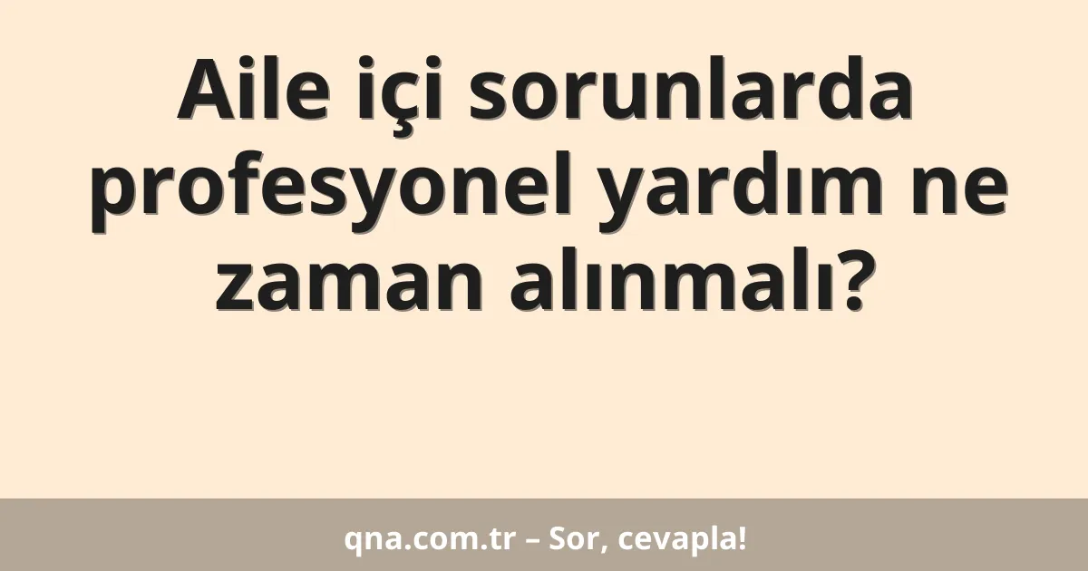 Aile içi sorunlarda profesyonel yardım ne zaman alınmalı?