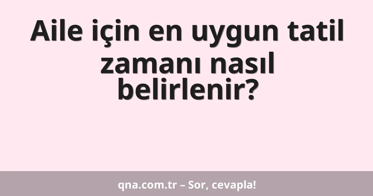 Aile için en uygun tatil zamanı nasıl belirlenir?
