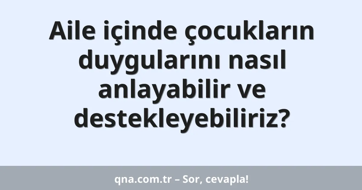 Aile içinde çocukların duygularını nasıl anlayabilir ve destekleyebiliriz?