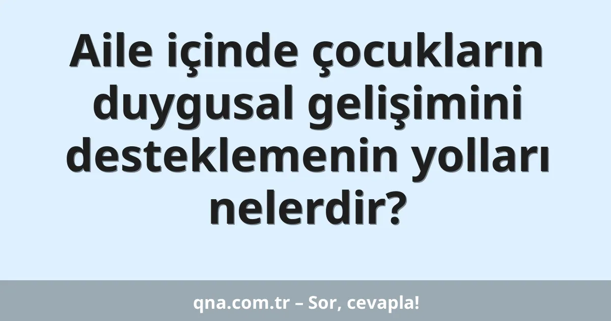 Aile içinde çocukların duygusal gelişimini desteklemenin yolları nelerdir?
