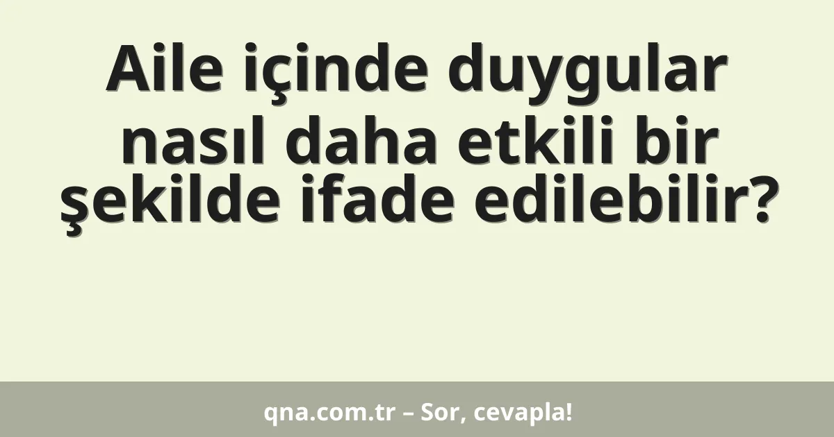 Aile içinde duygular nasıl daha etkili bir şekilde ifade edilebilir?
