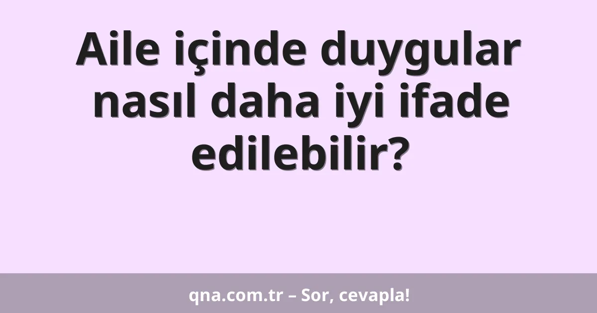 Aile içinde duygular nasıl daha iyi ifade edilebilir?