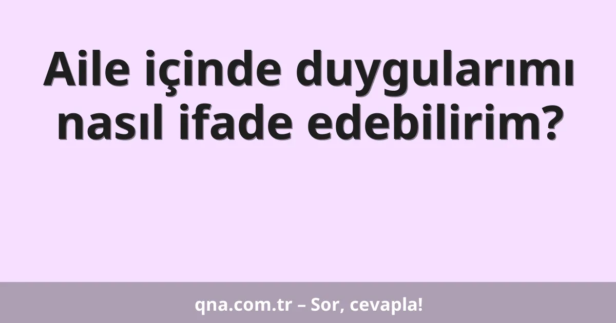 Aile içinde duygularımı nasıl ifade edebilirim?