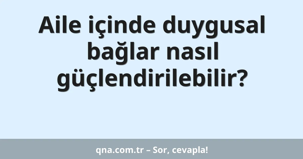 Aile içinde duygusal bağlar nasıl güçlendirilebilir?