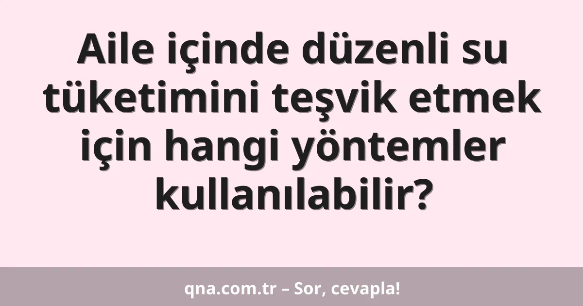 Aile içinde düzenli su tüketimini teşvik etmek için hangi yöntemler kullanılabilir?