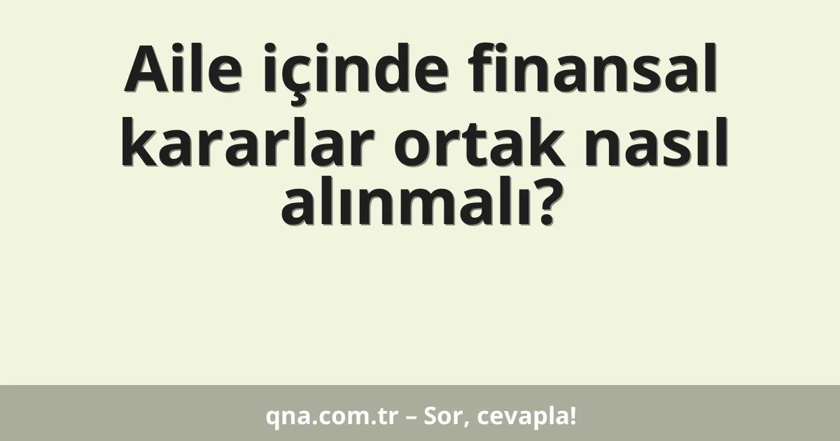 Aile içinde finansal kararlar ortak nasıl alınmalı?
