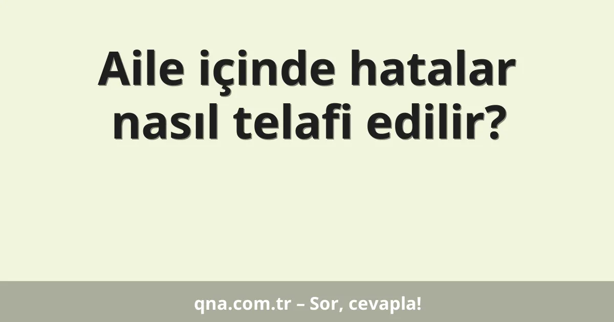 Aile içinde hatalar nasıl telafi edilir?