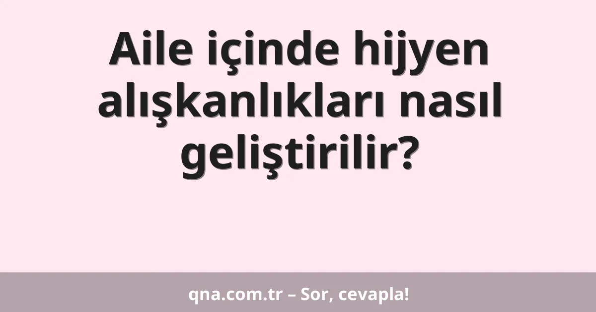 Aile içinde hijyen alışkanlıkları nasıl geliştirilir?