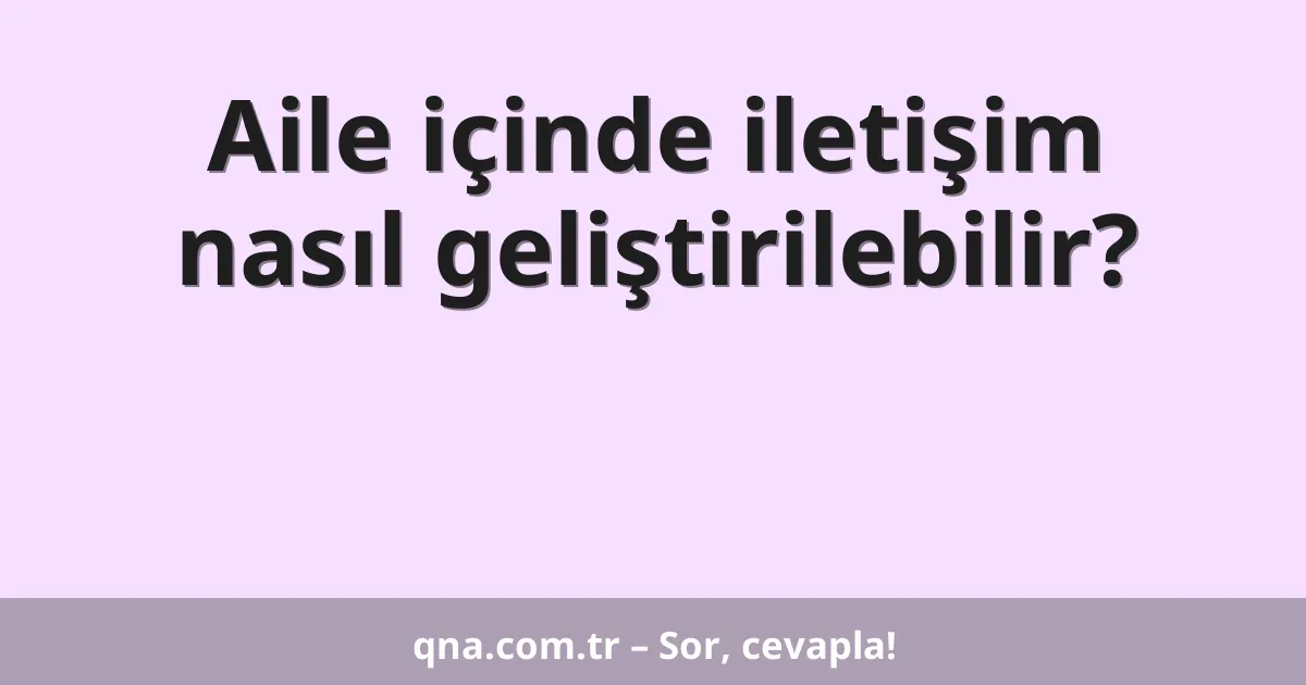 Aile içinde iletişim nasıl geliştirilebilir?