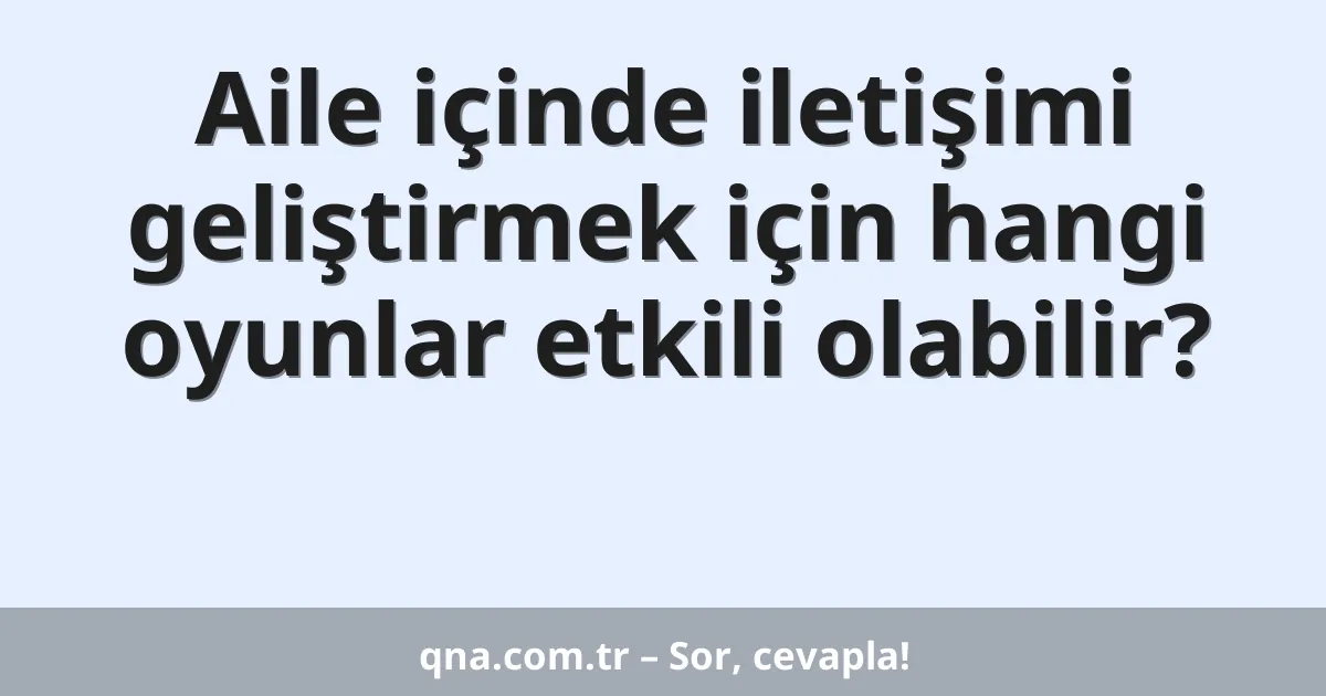 Aile içinde iletişimi geliştirmek için hangi oyunlar etkili olabilir?