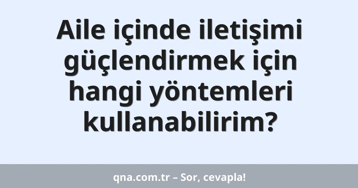 Aile içinde iletişimi güçlendirmek için hangi yöntemleri kullanabilirim?