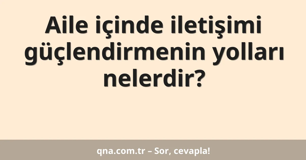 Aile içinde iletişimi güçlendirmenin yolları nelerdir?