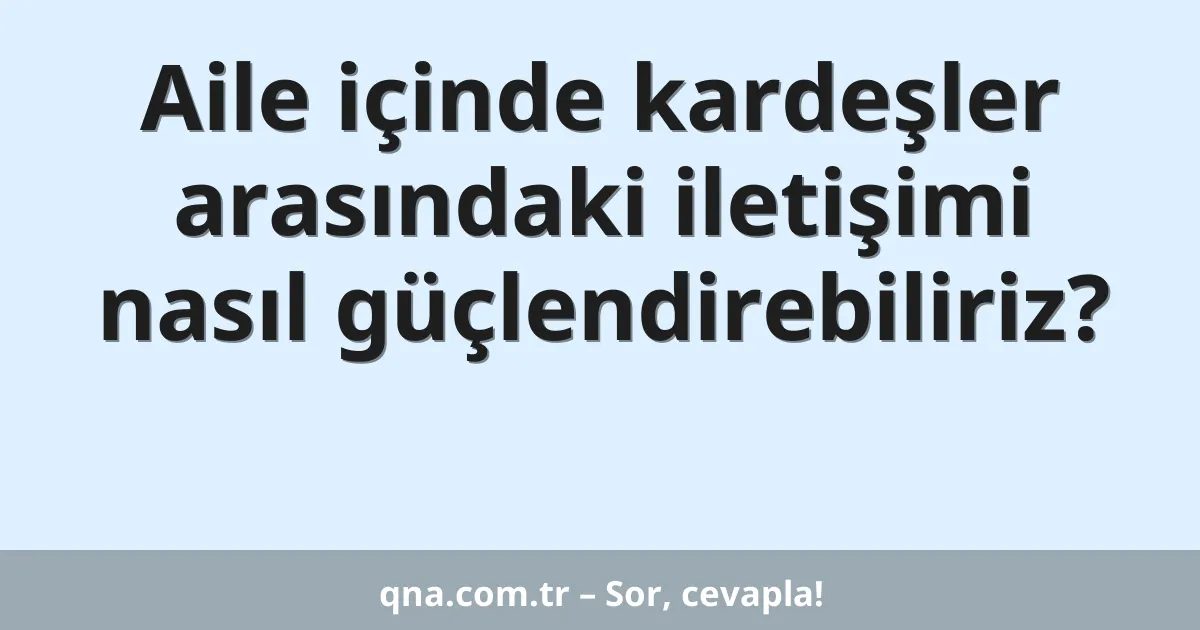 Aile içinde kardeşler arasındaki iletişimi nasıl güçlendirebiliriz?
