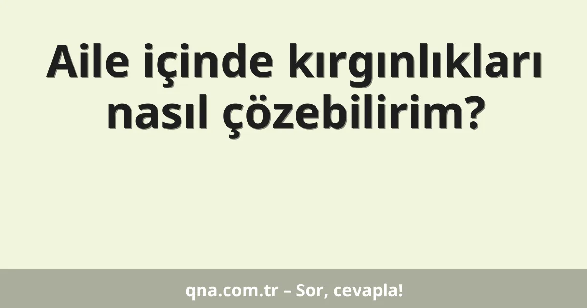 Aile içinde kırgınlıkları nasıl çözebilirim?