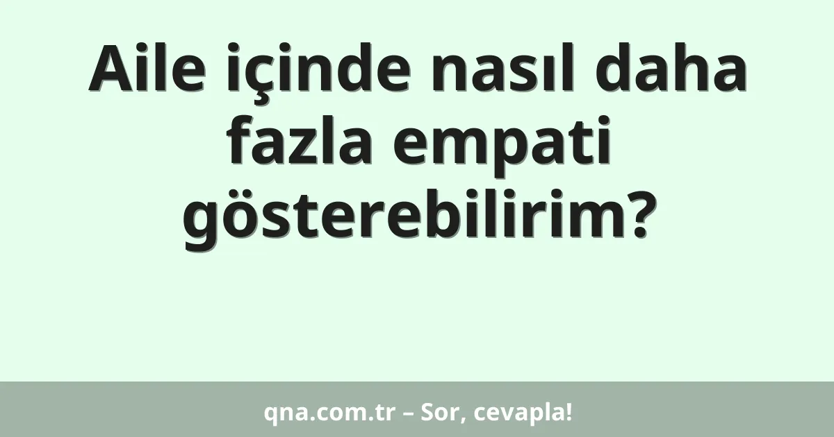 Aile içinde nasıl daha fazla empati gösterebilirim?