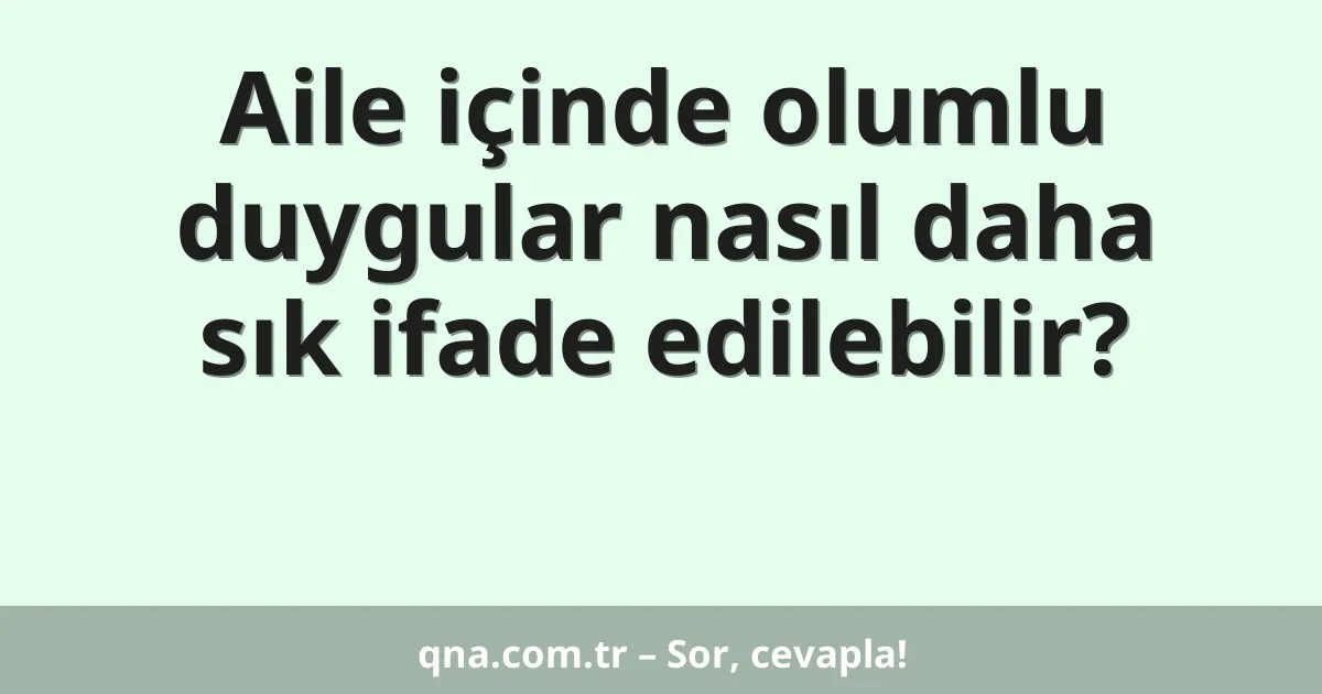 Aile içinde olumlu duygular nasıl daha sık ifade edilebilir?