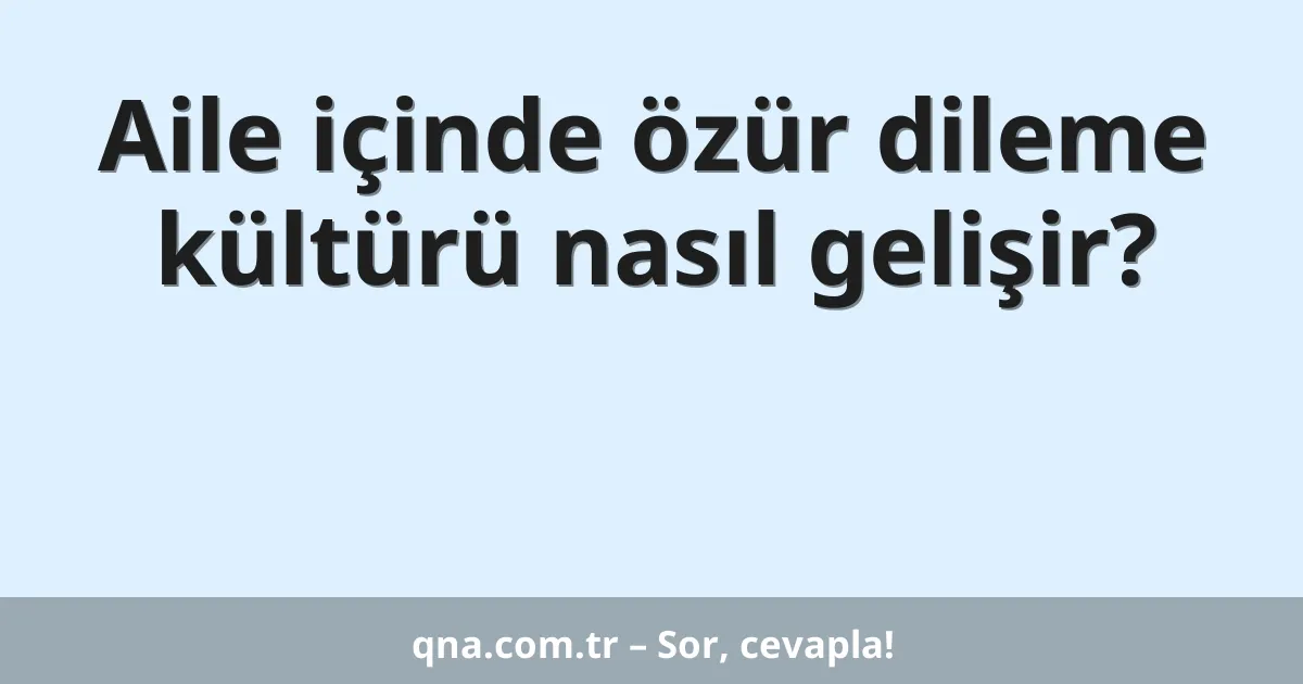 Aile içinde özür dileme kültürü nasıl gelişir?